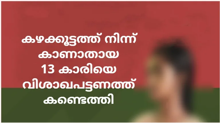 കഴക്കൂട്ടത്ത് നിന്ന് കാണാതായ 13 കാരിയെ വിശാഖപട്ടണത്ത് ‌കണ്ടെത്തി