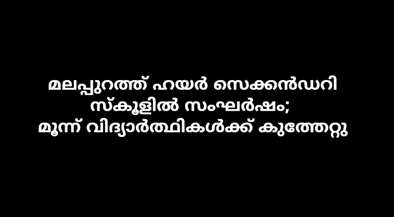 മലപ്പുറത്ത് ഹയർ സെക്കൻഡറി സ്കൂളിൽ സംഘർഷം; മൂന്ന് വിദ്യാർത്ഥികൾക്ക് കുത്തേറ്റു